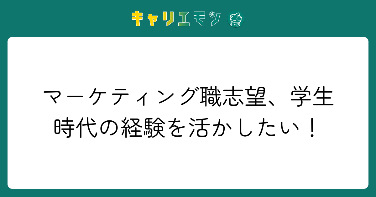マーケティング職志望、学生時代の経験を活かしたい！