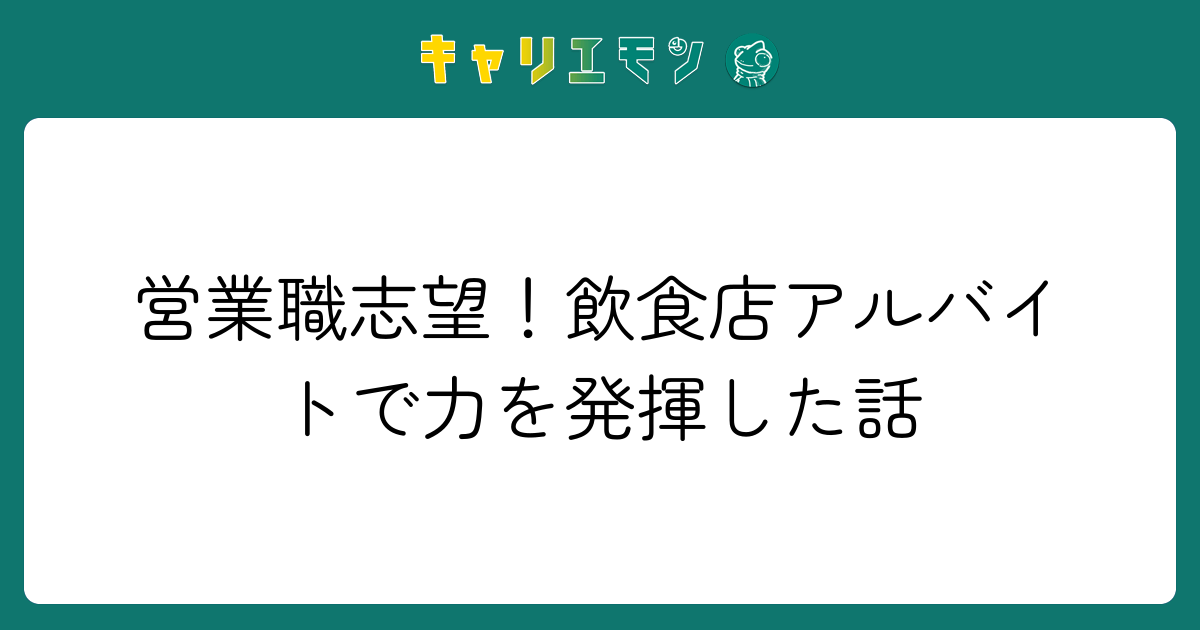 営業職志望！飲食店アルバイトで力を発揮した話
