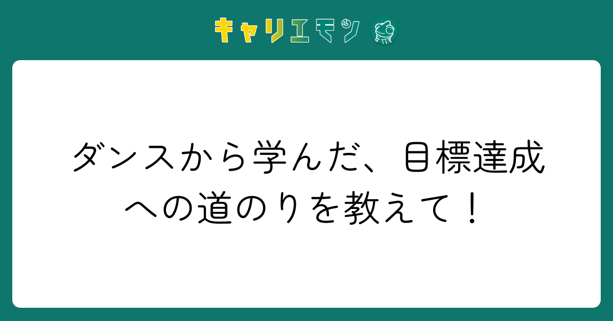 ダンスから学んだ、目標達成への道のりを教えて！