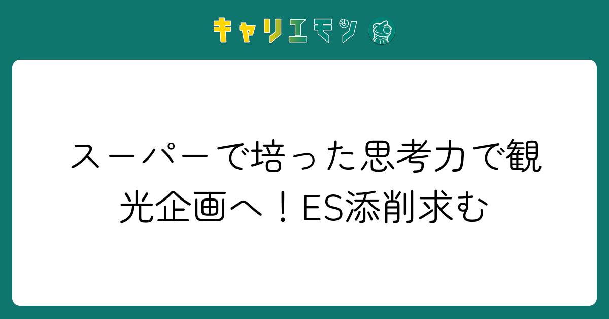 スーパーで培った思考力で観光企画へ！ES添削求む