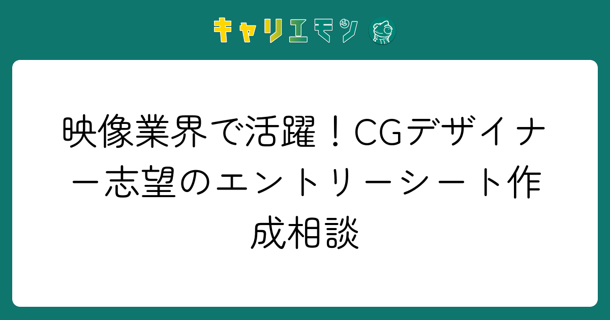 映像業界で活躍！CGデザイナー志望のエントリーシート作成相談