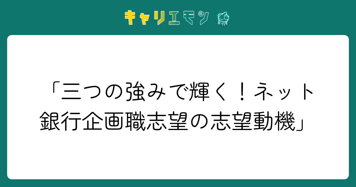 「三つの強みで輝く！ネット銀行企画職志望の志望動機」