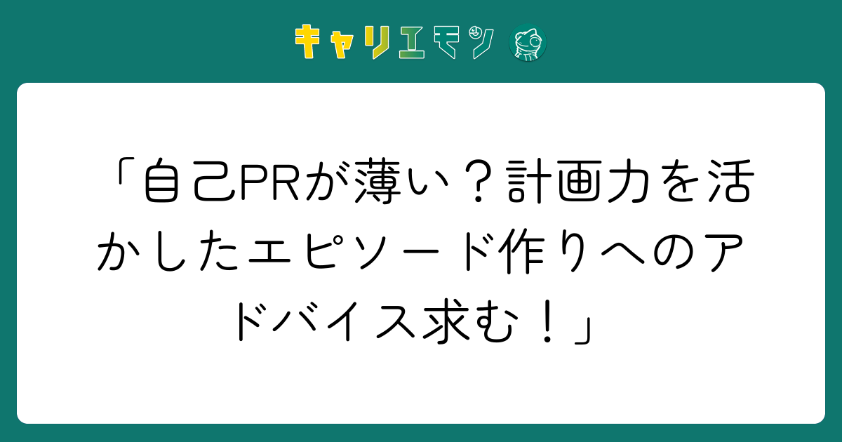 「自己PRが薄い？計画力を活かしたエピソード作りへのアドバイス求む！」