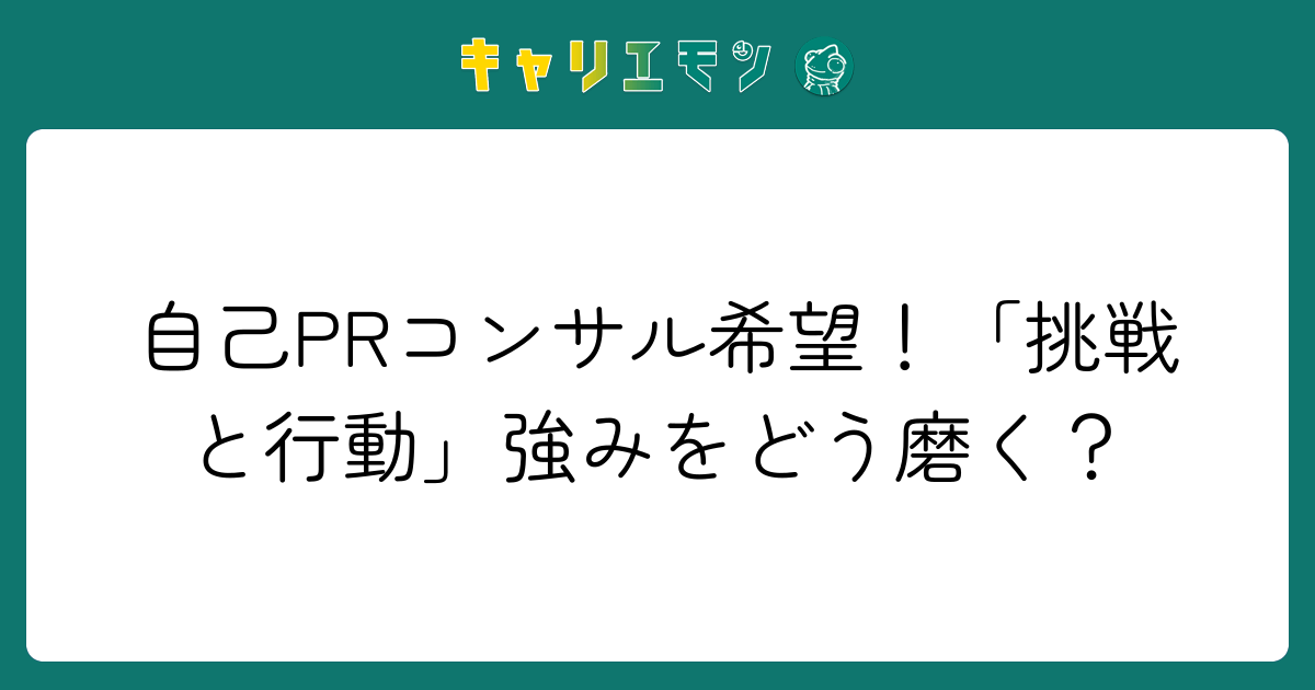 自己PRコンサル希望！「挑戦と行動」強みをどう磨く？