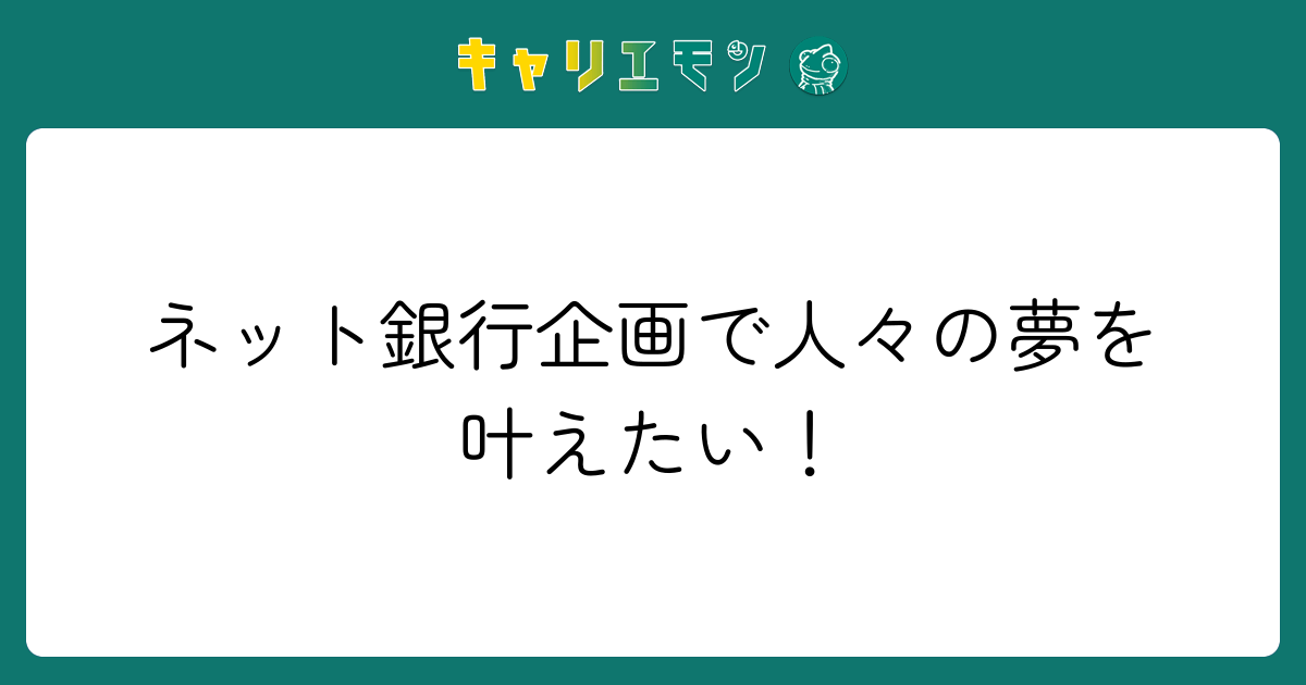 ネット銀行企画で人々の夢を叶えたい！
