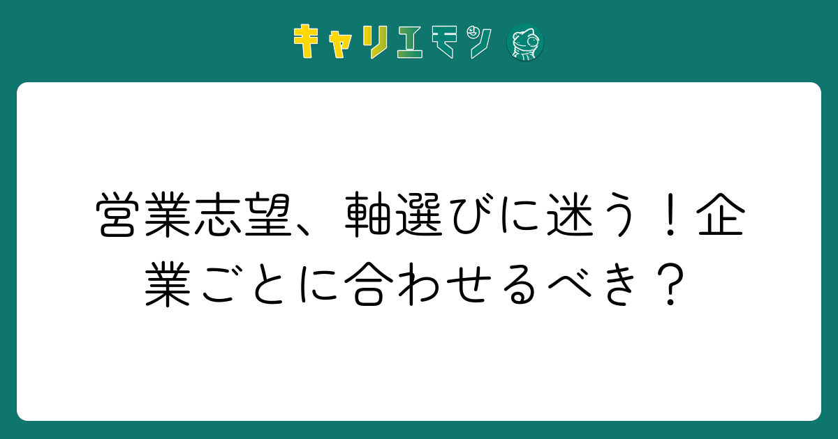 営業志望、軸選びに迷う！企業ごとに合わせるべき？