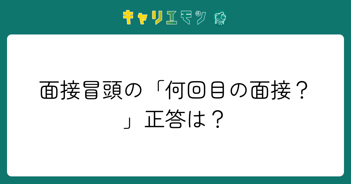 面接冒頭の「何回目の面接？」正答は？