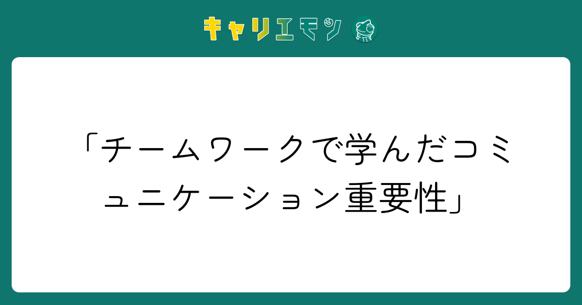 「チームワークで学んだコミュニケーション重要性」