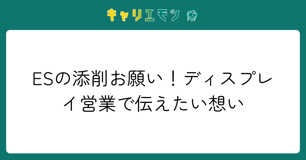 ESの添削お願い！ディスプレイ営業で伝えたい想い