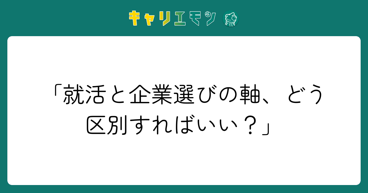 「就活と企業選びの軸、どう区別すればいい？」