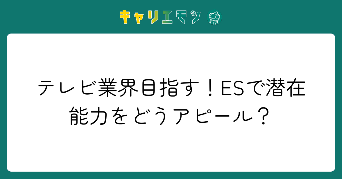 テレビ業界目指す！ESで潜在能力をどうアピール？