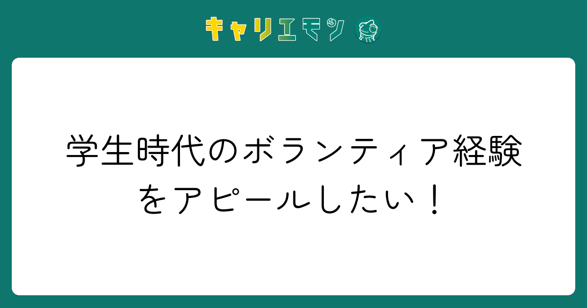学生時代のボランティア経験をアピールしたい！