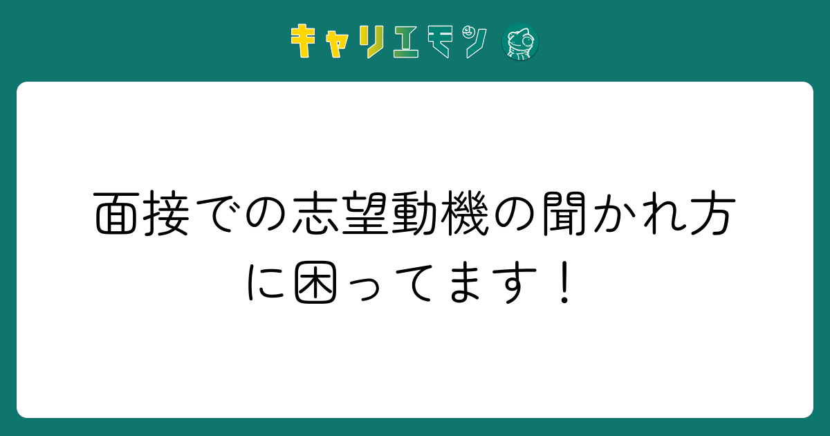 面接での志望動機の聞かれ方に困ってます！