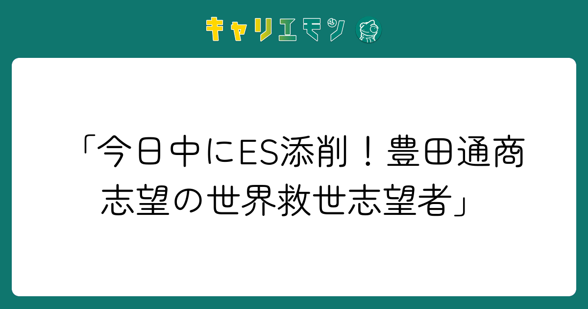 「今日中にES添削！豊田通商志望の世界救世志望者」