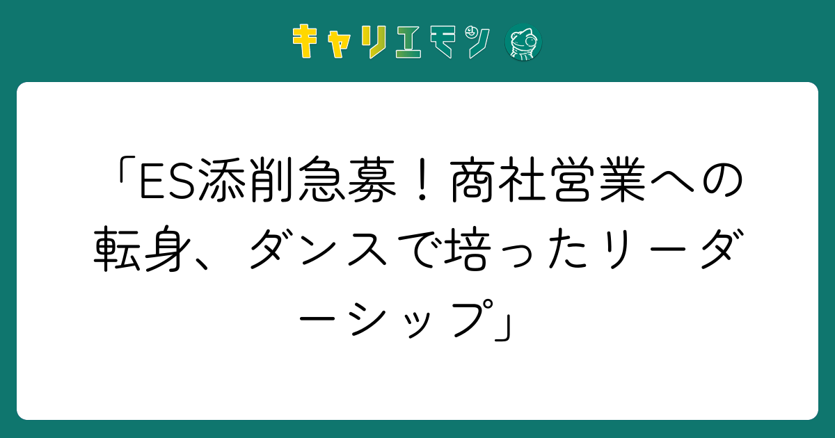 「ES添削急募！商社営業への転身、ダンスで培ったリーダーシップ」