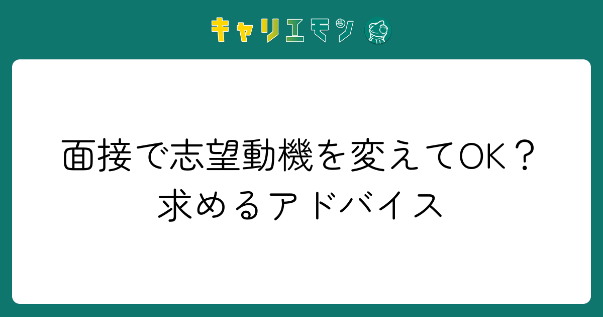 面接で志望動機を変えてOK？求めるアドバイス
