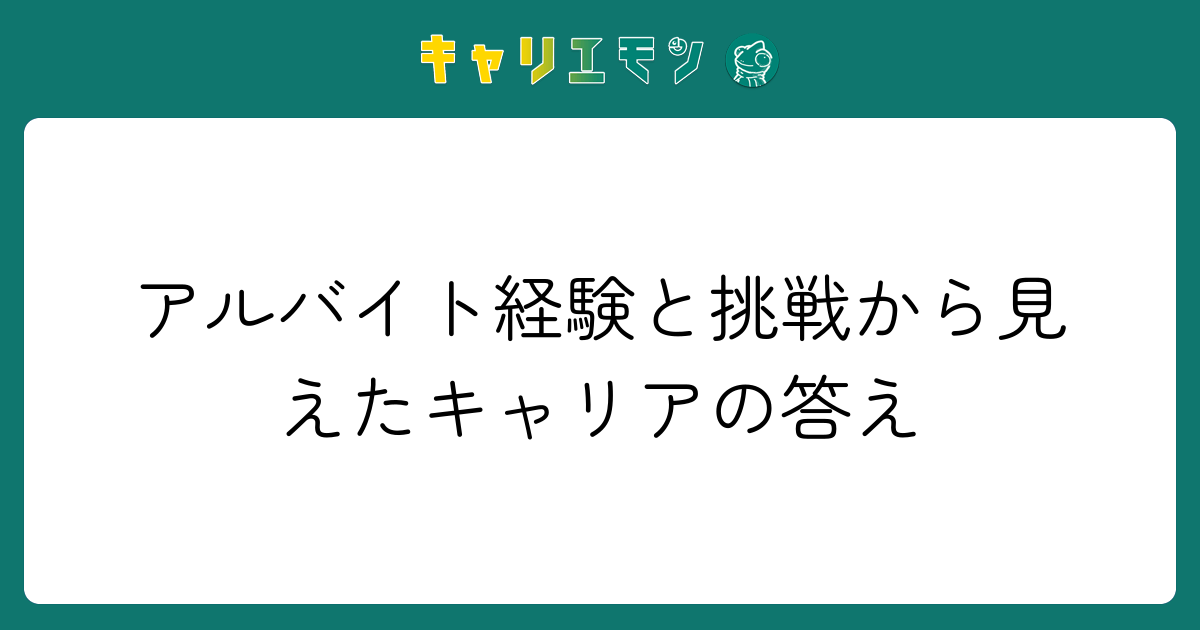 アルバイト経験と挑戦から見えたキャリアの答え