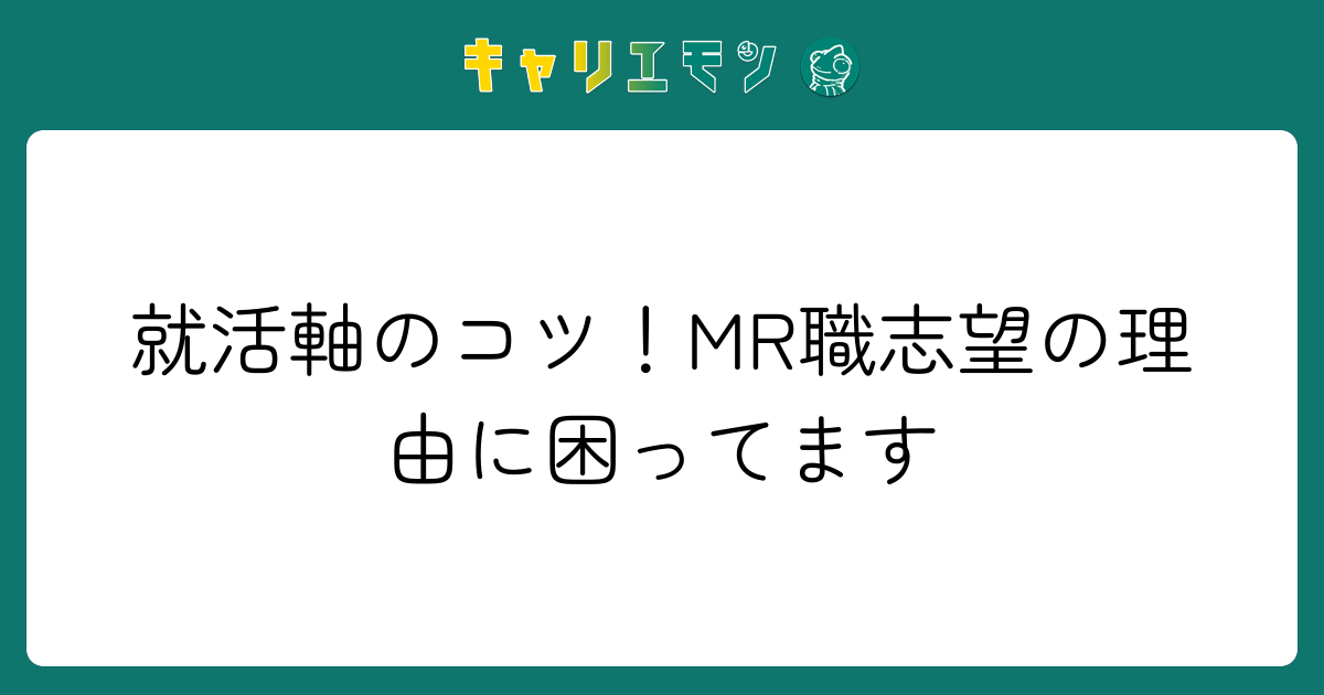 就活軸のコツ！MR職志望の理由に困ってます