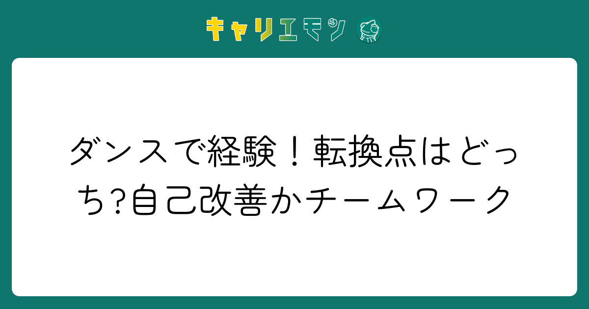 ダンスで経験！転換点はどっち?自己改善かチームワーク