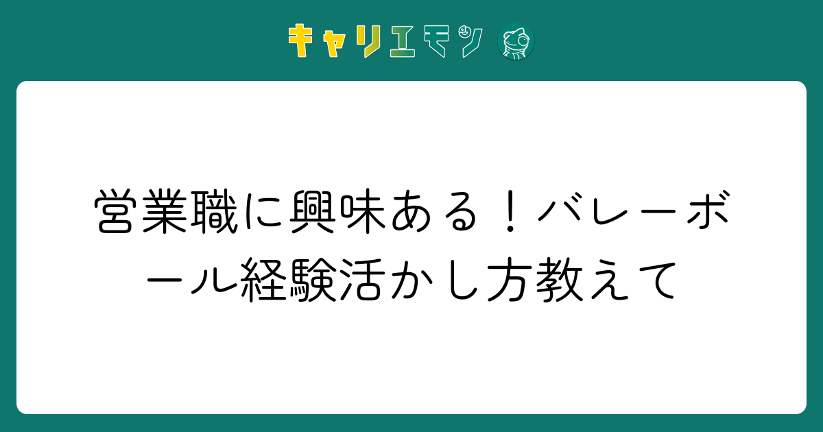 営業職に興味ある！バレーボール経験活かし方教えて