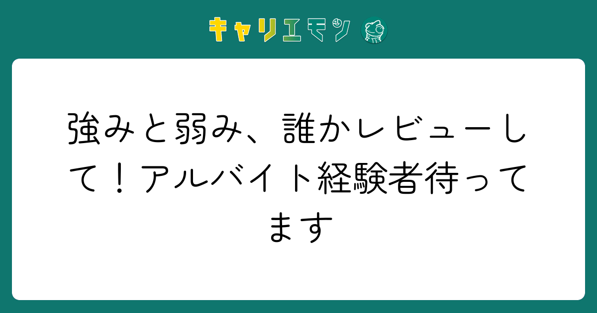 強みと弱み、誰かレビューして！アルバイト経験者待ってます