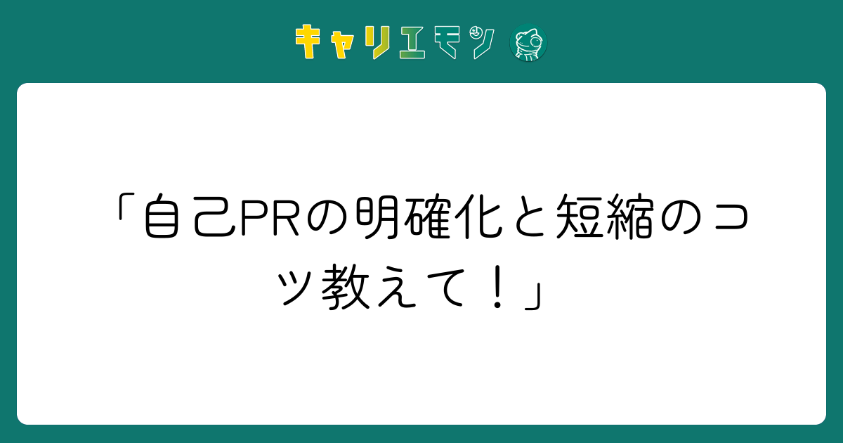 「自己PRの明確化と短縮のコツ教えて！」