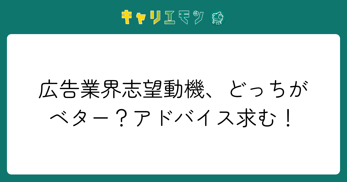広告業界志望動機、どっちがベター？アドバイス求む！