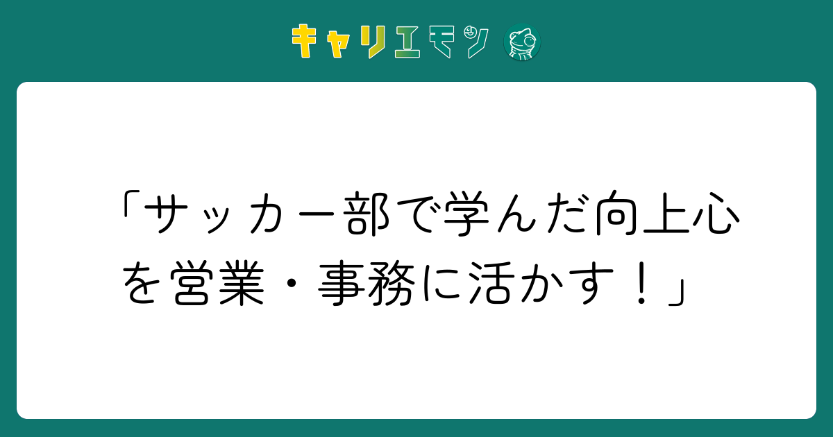 「サッカー部で学んだ向上心を営業・事務に活かす！」