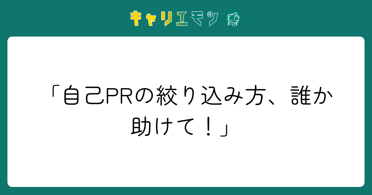 「自己PRの絞り込み方、誰か助けて！」