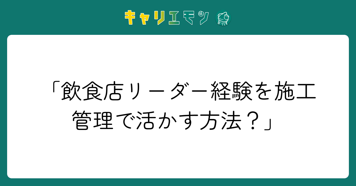 「飲食店リーダー経験を施工管理で活かす方法？」