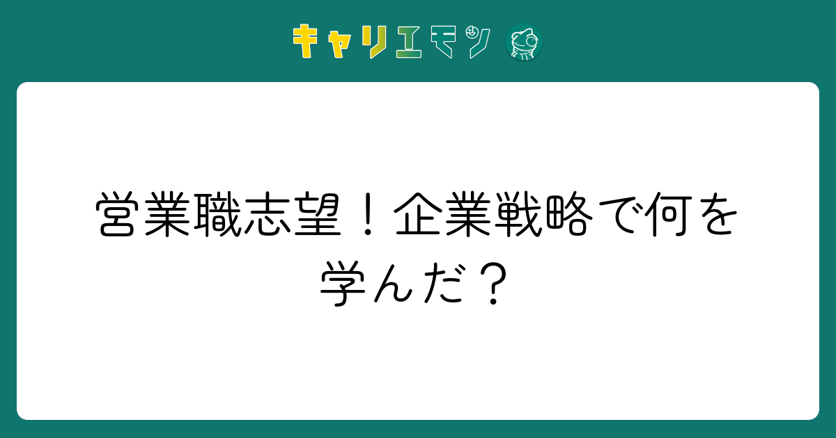 営業職志望！企業戦略で何を学んだ？