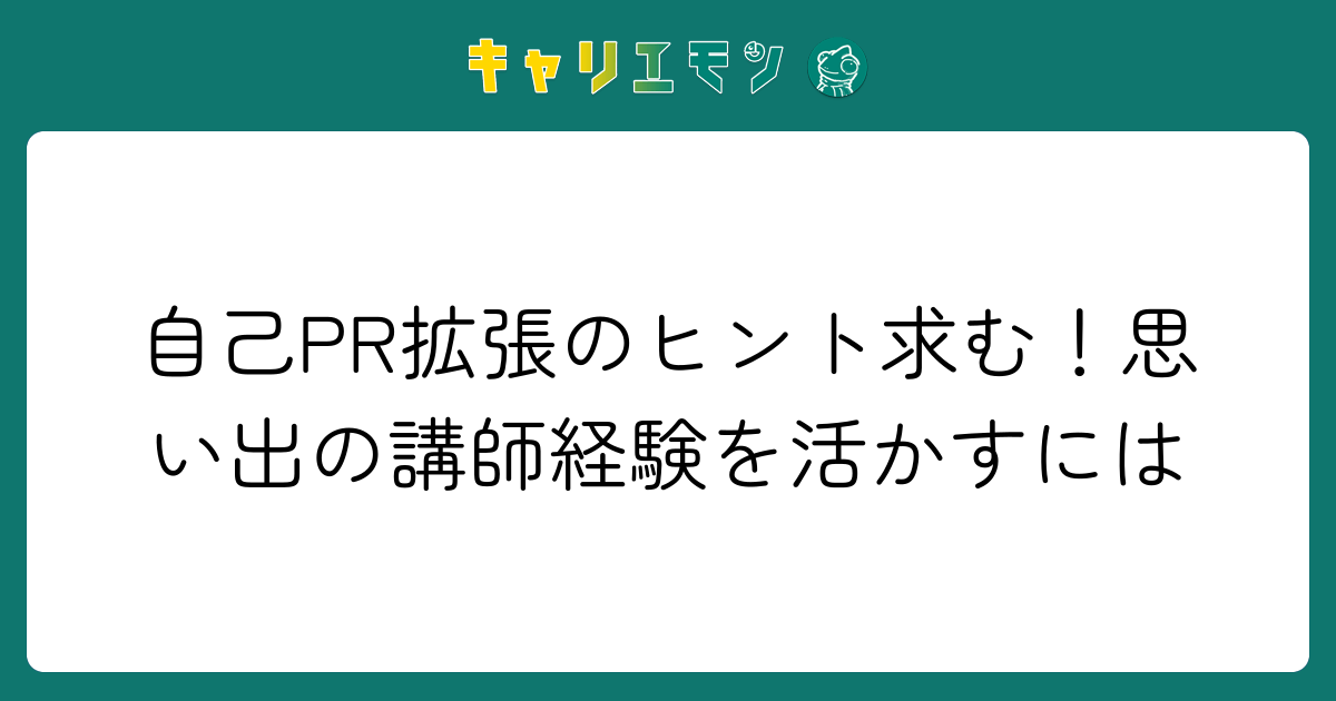 自己PR拡張のヒント求む！思い出の講師経験を活かすには