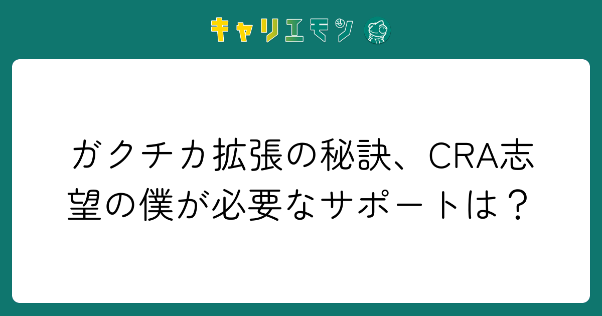ガクチカ拡張の秘訣、CRA志望の僕が必要なサポートは？