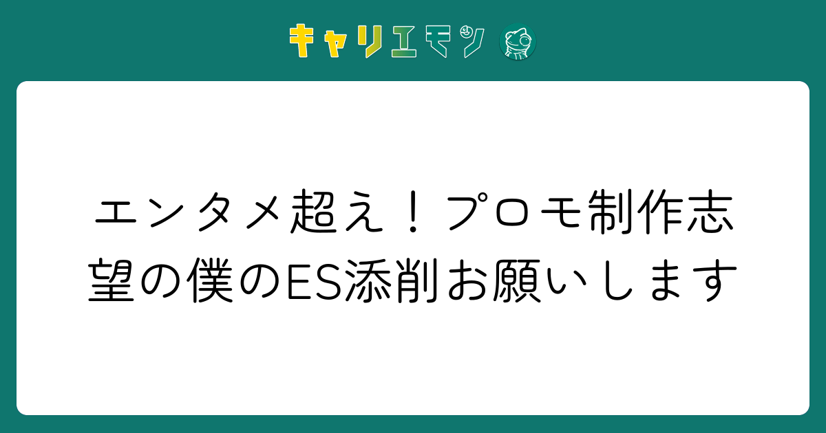 エンタメ超え！プロモ制作志望の僕のES添削お願いします