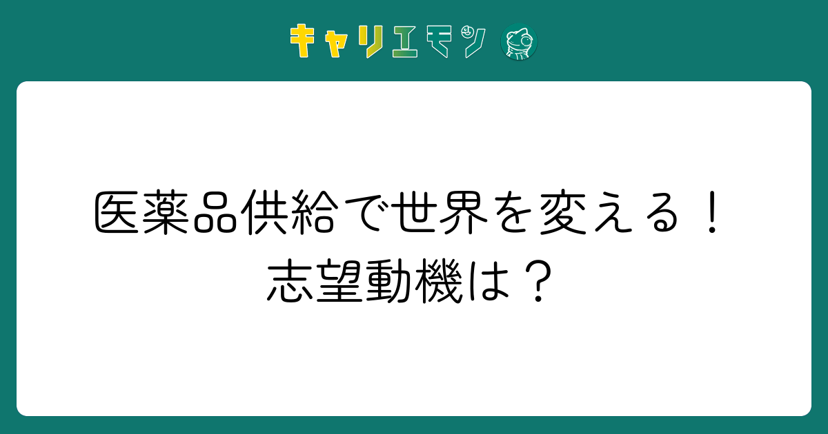 医薬品供給で世界を変える！志望動機は？