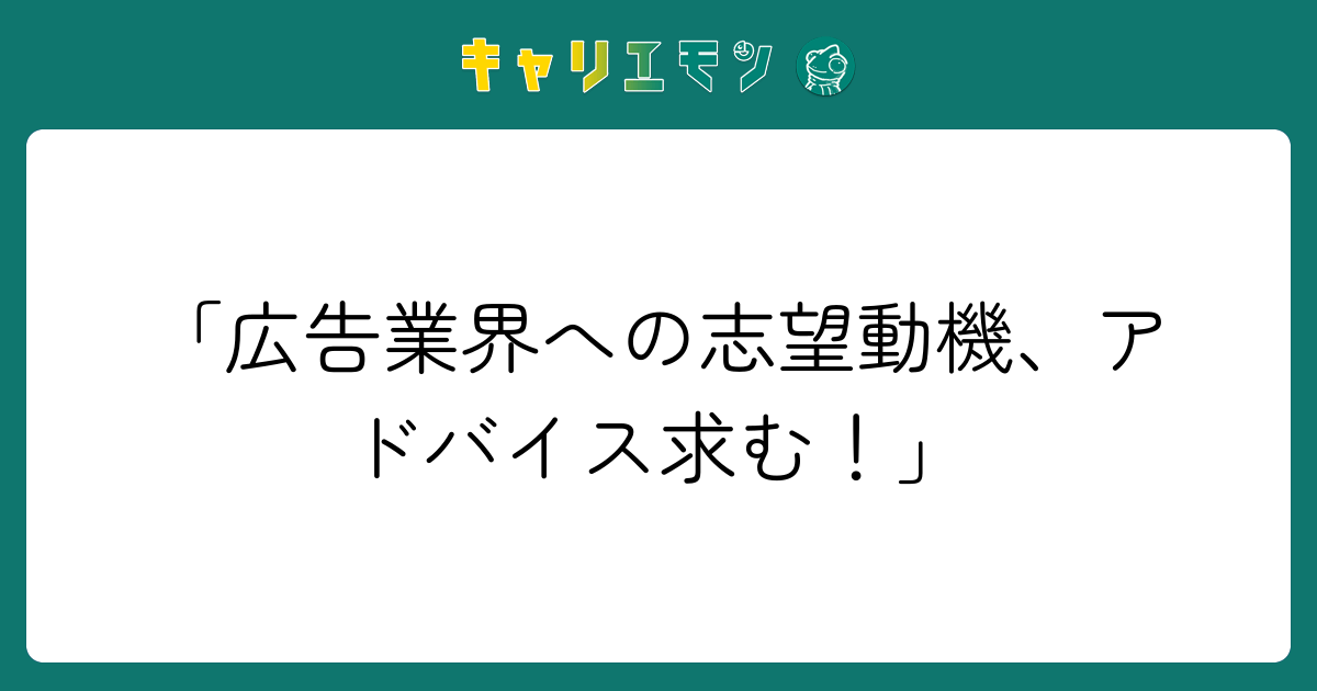 「広告業界への志望動機、アドバイス求む！」