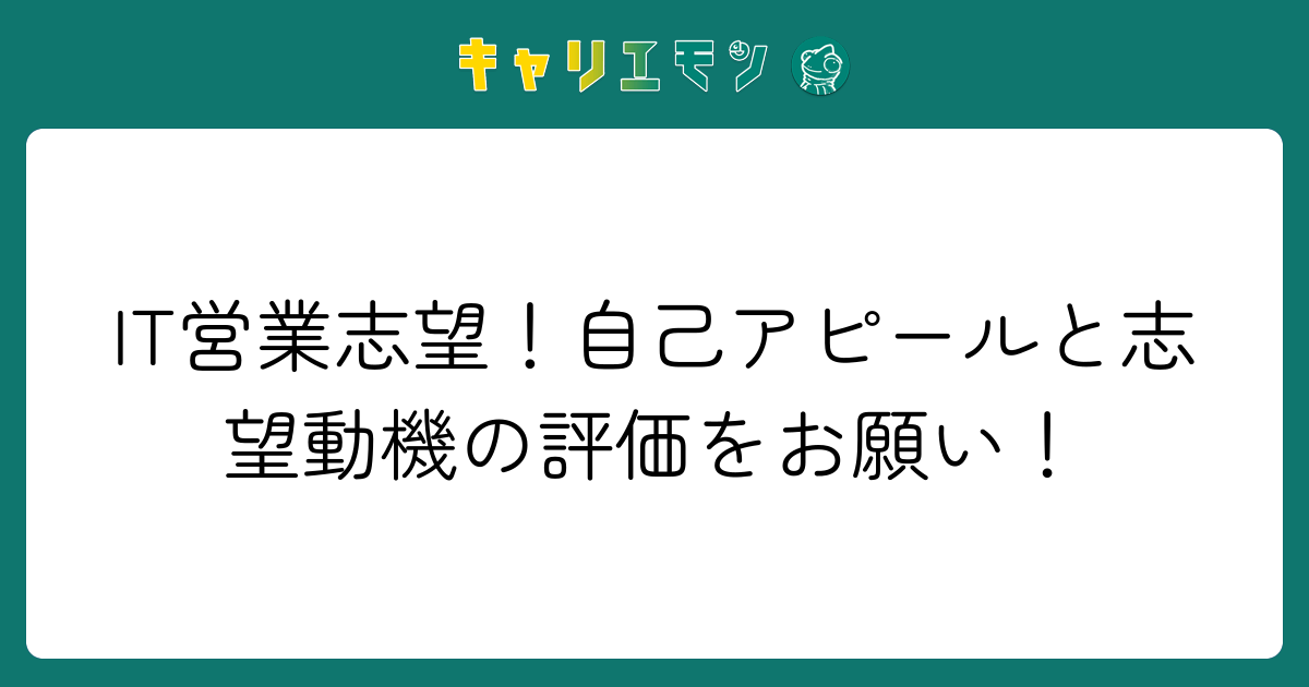 IT営業志望！自己アピールと志望動機の評価をお願い！
