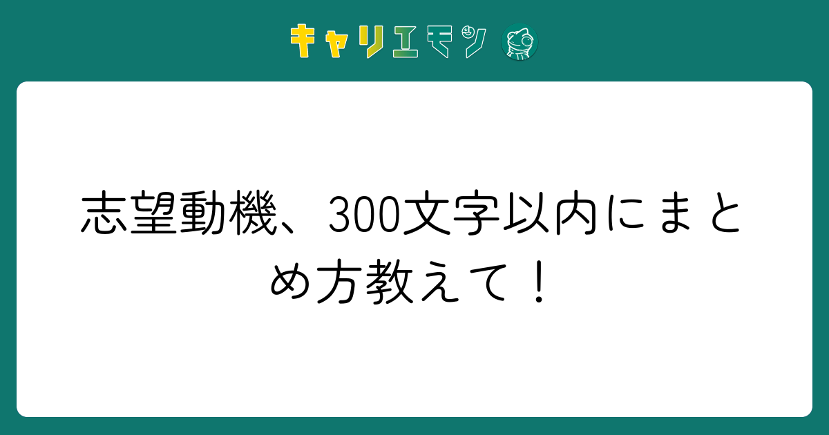 志望動機、300文字以内にまとめ方教えて！