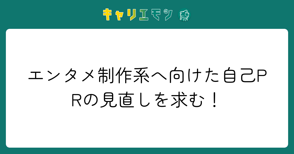 エンタメ制作系へ向けた自己PRの見直しを求む！