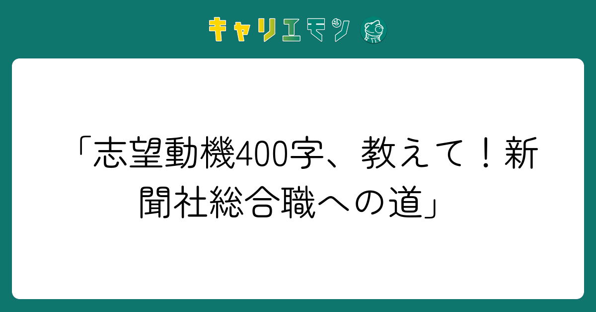 「志望動機400字、教えて！新聞社総合職への道」