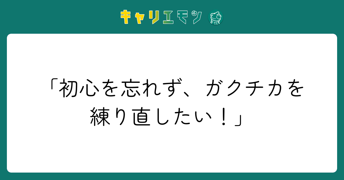 「初心を忘れず、ガクチカを練り直したい！」
