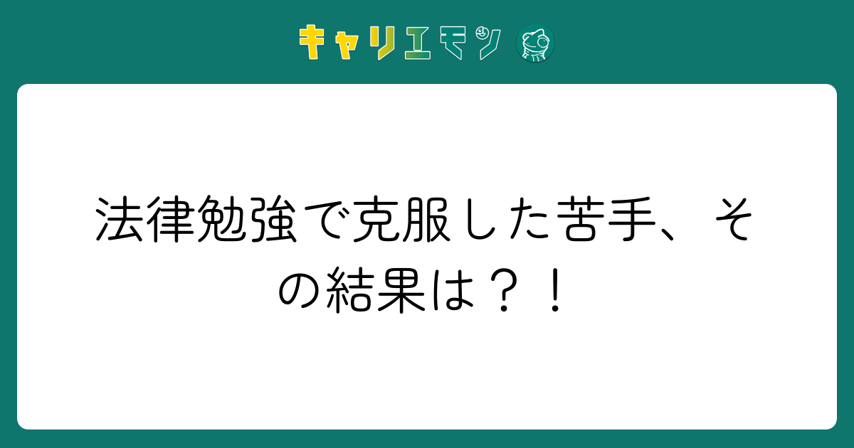 法律勉強で克服した苦手、その結果は？！