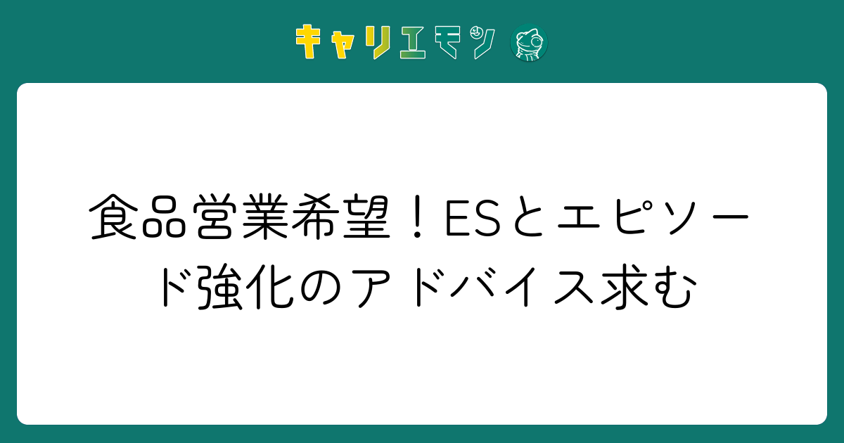 食品営業希望！ESとエピソード強化のアドバイス求む