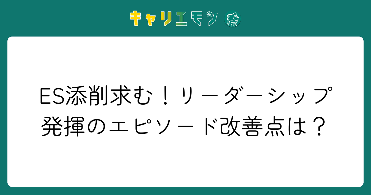 ES添削求む！リーダーシップ発揮のエピソード改善点は？