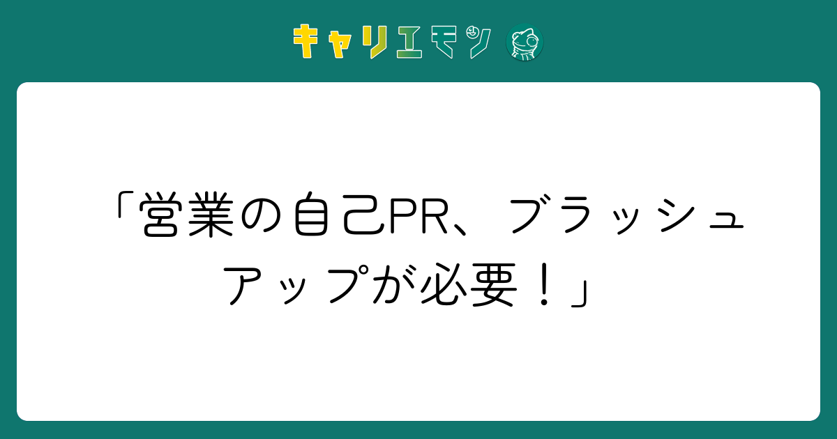 「営業の自己PR、ブラッシュアップが必要！」