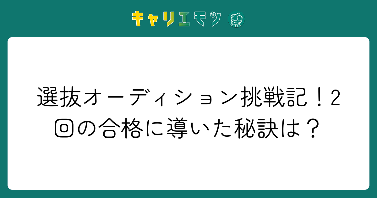 選抜オーディション挑戦記！2回の合格に導いた秘訣は？