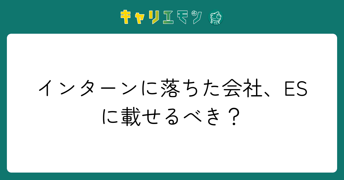 インターンに落ちた会社、ESに載せるべき？
