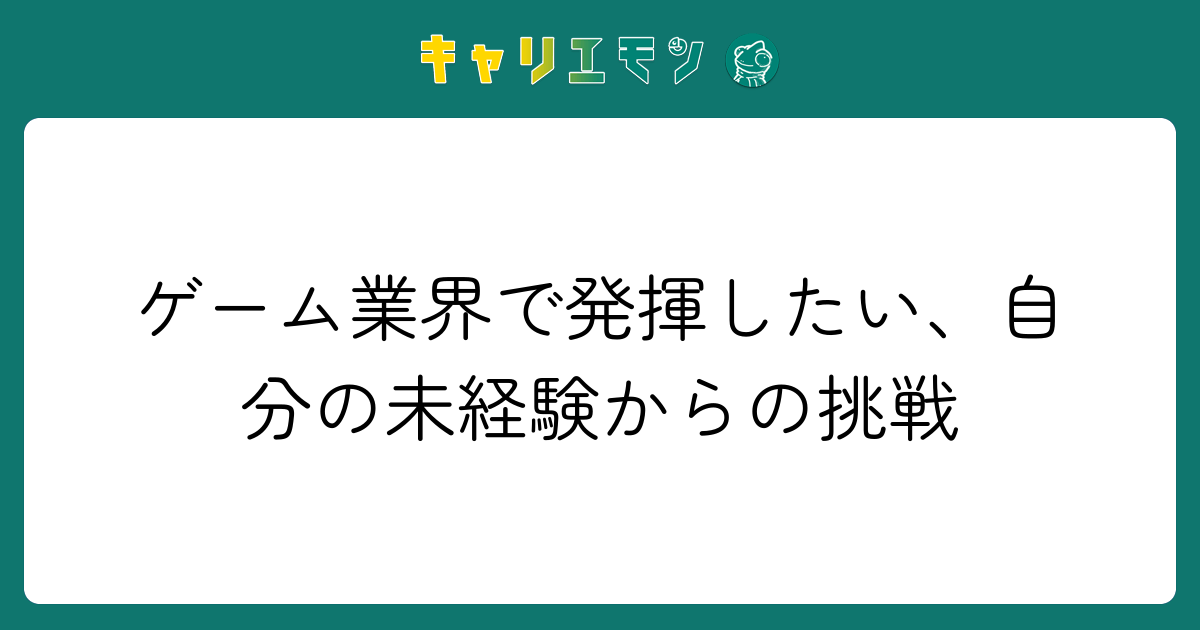 ゲーム業界で発揮したい、自分の未経験からの挑戦