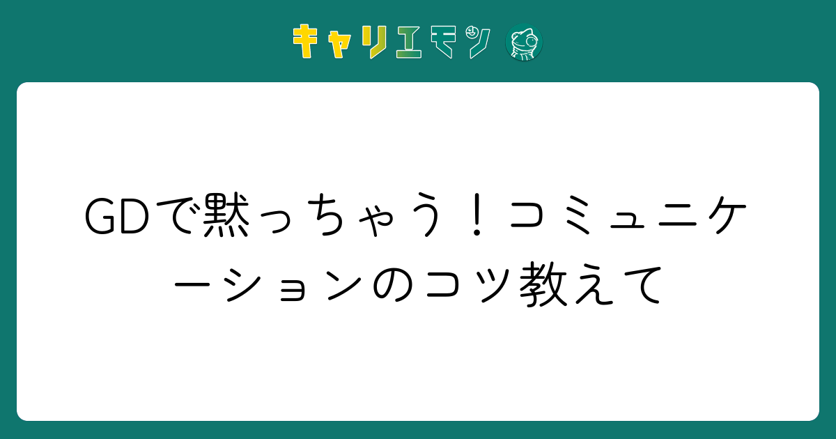 GDで黙っちゃう！コミュニケーションのコツ教えて