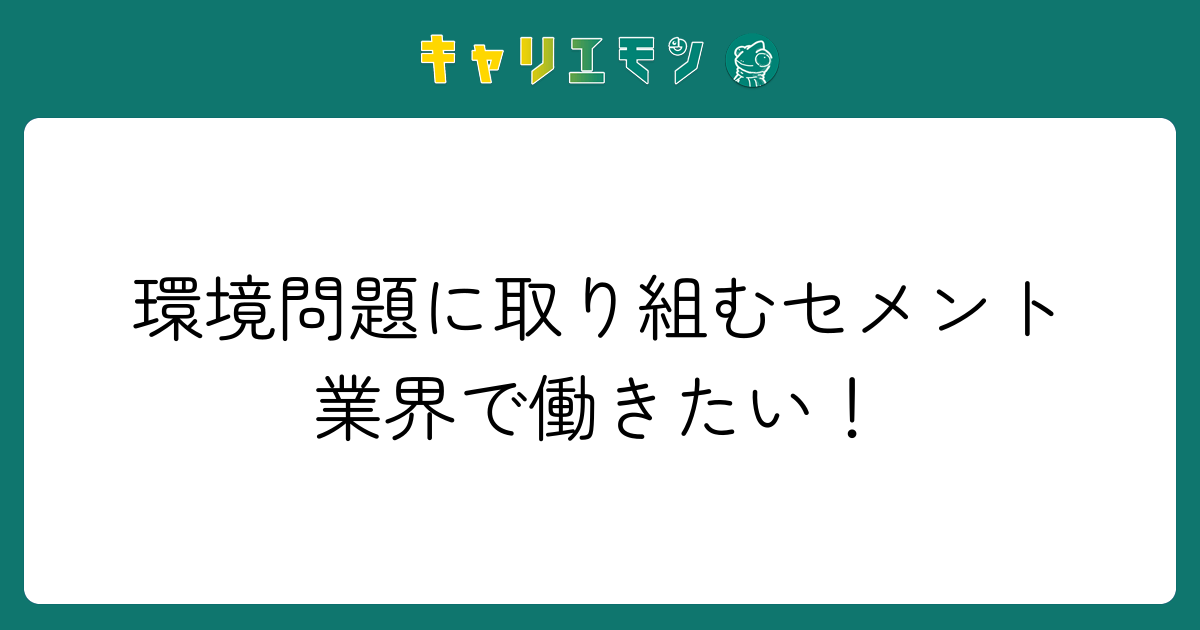 環境問題に取り組むセメント業界で働きたい！